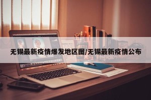 无锡最新疫情爆发地区图/无锡最新疫情公布