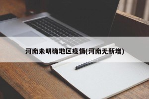 河南未明确地区疫情(河南无新增)