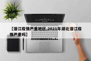 【潜江疫情严重地区,2021年湖北潜江疫情严重吗】