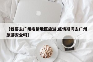 【我要去广州疫情地区旅游,疫情期间去广州旅游安全吗】