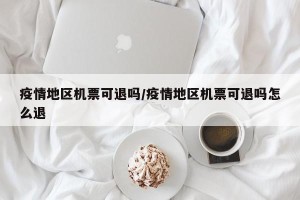 疫情地区机票可退吗/疫情地区机票可退吗怎么退