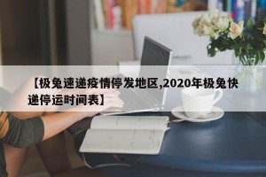 【极兔速递疫情停发地区,2020年极兔快递停运时间表】