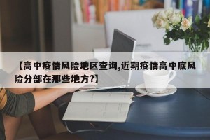 【高中疫情风险地区查询,近期疫情高中底风险分部在那些地方?】