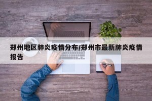 郑州地区肺炎疫情分布/郑州市最新肺炎疫情报告