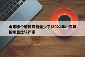 山东哪个地区疫情最少了/2021年山东疫情哪里比较严重