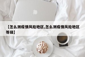 【怎么测疫情风险地区,怎么测疫情风险地区等级】