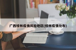 广西桂林疫情风险地区(桂林疫情分布)