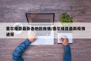 塞尔维亚最新各地区疫情/塞尔维亚最新疫情通报