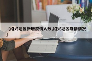 【绍兴地区新增疫情人数,绍兴地区疫情情况】