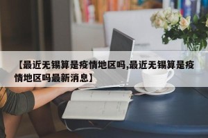 【最近无锡算是疫情地区吗,最近无锡算是疫情地区吗最新消息】