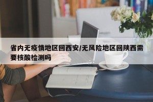 省内无疫情地区回西安/无风险地区回陕西需要核酸检测吗