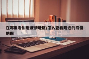 在哪里看附近疫情地区/怎么查看附近的疫情地图