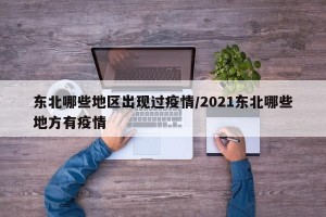 东北哪些地区出现过疫情/2021东北哪些地方有疫情