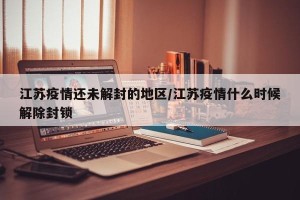 江苏疫情还未解封的地区/江苏疫情什么时候解除封锁