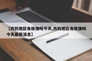 【苏杭地区有疫情吗今天,苏杭地区有疫情吗今天最新消息】