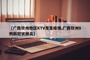 【广西钦州地区KTV发生疫情,广西钦州8例新冠状肺炎】