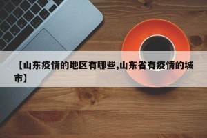 【山东疫情的地区有哪些,山东省有疫情的城市】