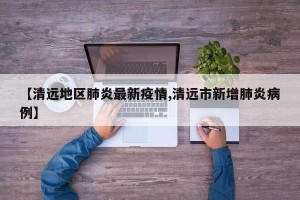 【清远地区肺炎最新疫情,清远市新增肺炎病例】