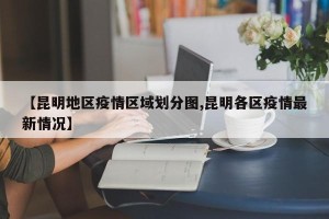 【昆明地区疫情区域划分图,昆明各区疫情最新情况】