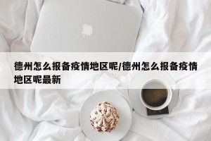 德州怎么报备疫情地区呢/德州怎么报备疫情地区呢最新