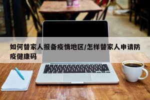 如何替家人报备疫情地区/怎样替家人申请防疫健康码
