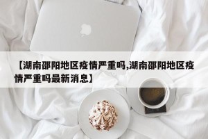 【湖南邵阳地区疫情严重吗,湖南邵阳地区疫情严重吗最新消息】