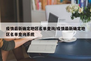 疫情最新确定地区名单查询/疫情最新确定地区名单查询系统