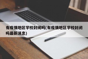 有疫情地区学校封闭吗(有疫情地区学校封闭吗最新消息)