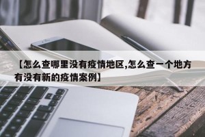【怎么查哪里没有疫情地区,怎么查一个地方有没有新的疫情案例】