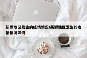 新疆地区发生的疫情情况/新疆地区发生的疫情情况如何