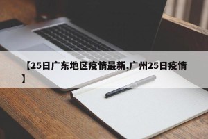 【25日广东地区疫情最新,广州25日疫情】