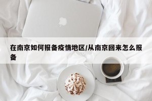 在南京如何报备疫情地区/从南京回来怎么报备