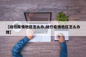 【绕行疫情地区怎么办,绕行疫情地区怎么办理】