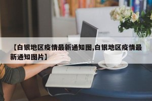 【白银地区疫情最新通知图,白银地区疫情最新通知图片】