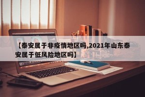 【泰安属于非疫情地区吗,2021年山东泰安属于低风险地区吗】