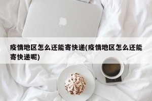 疫情地区怎么还能寄快递(疫情地区怎么还能寄快递呢)