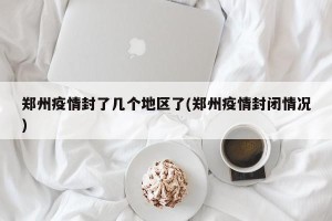 郑州疫情封了几个地区了(郑州疫情封闭情况)
