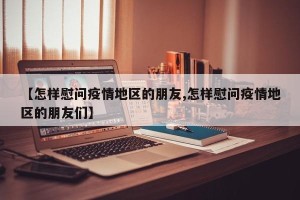 【怎样慰问疫情地区的朋友,怎样慰问疫情地区的朋友们】