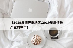 【2019疫情严重地区,2019年疫情最严重的城市】