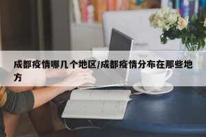 成都疫情哪几个地区/成都疫情分布在那些地方