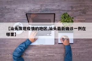 【汕头发现疫情的地区,汕头最新确诊一例在哪里】