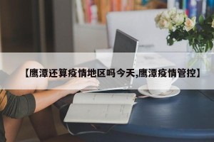 【鹰潭还算疫情地区吗今天,鹰潭疫情管控】