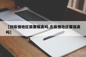 【到疫情地区需要隔离吗,去疫情地区要隔离吗】