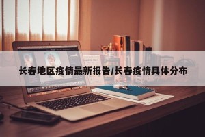 长春地区疫情最新报告/长春疫情具体分布