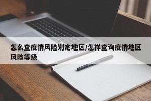 怎么查疫情风险划定地区/怎样查询疫情地区风险等级