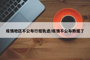 疫情地区不公布行程轨迹/疫情不公布数据了