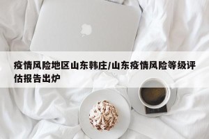 疫情风险地区山东韩庄/山东疫情风险等级评估报告出炉