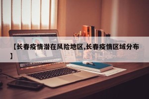 【长春疫情潜在风险地区,长春疫情区域分布】