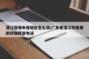 湛江疫情申报地区怎么填/广东省湛江市疫情防控指挥部电话