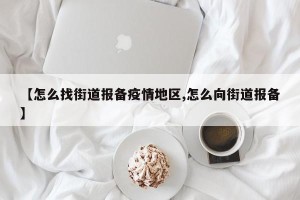【怎么找街道报备疫情地区,怎么向街道报备】